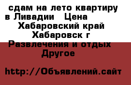 сдам на лето квартиру в Ливадии › Цена ­ 2 000 - Хабаровский край, Хабаровск г. Развлечения и отдых » Другое   